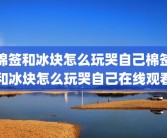 棉签和冰块怎么玩哭自己棉签和冰块怎么玩哭自己在线观看