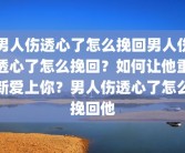男人伤透心了怎么挽回男人伤透心了怎么挽回？如何让他重新爱上你？男人伤透心了怎么挽回他