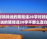 对妈妈说的简短话20字对妈妈说的简短话20字不那么直白