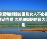 恋爱和婚姻的区别女人不必把冲动当爱 恋爱和婚姻的最大区别