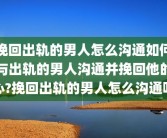 挽回出轨的男人怎么沟通如何与出轨的男人沟通并挽回他的心?挽回出轨的男人怎么沟通呢