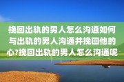 挽回出轨的男人怎么沟通如何与出轨的男人沟通并挽回他的心?挽回出轨的男人怎么沟通呢