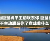 当巨蟹男不主动联系你 巨蟹男不主动联系你了意味着什么 