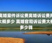 离婚案件诉讼费离婚诉讼费用大概多少 离婚官司诉讼费大概多少钱