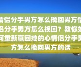 情侣分手男方怎么挽回男方情侣分手男方怎么挽回？教你如何重新赢回她的心情侣分手男方怎么挽回男方的话