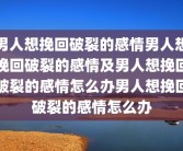 男人想挽回破裂的感情男人想挽回破裂的感情及男人想挽回破裂的感情怎么办男人想挽回破裂的感情怎么办