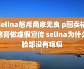 selina怒斥商家无良 p图卖祛疤膏做虚假宣传 selina为什么脸部没有疤痕