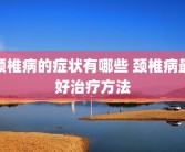颈椎病的症状有哪些 颈椎病最好治疗方法
