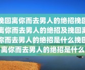 挽回离你而去男人的绝招挽回离你而去男人的绝招及挽回离你而去男人的绝招是什么挽回离你而去男人的绝招是什么