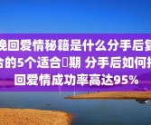挽回爱情秘籍是什么分手后复合的5个适合時期 分手后如何挽回爱情成功率高达95%