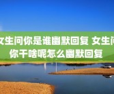 女生问你是谁幽默回复 女生问你干啥呢怎么幽默回复 