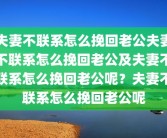 夫妻不联系怎么挽回老公夫妻不联系怎么挽回老公及夫妻不联系怎么挽回老公呢？夫妻不联系怎么挽回老公呢
