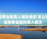 和事业型男人相处绝招 怎么和成熟事业型的男人聊天 