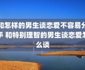 和怎样的男生谈恋爱不容易分手 和特别理智的男生谈恋爱怎么谈