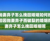 抛妻弃子怎么挽回婚姻如何挽回因抛妻弃子而破裂的婚姻抛妻弃子怎么挽回婚姻呢
