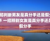 6招判断男友是真分手还是假分手 一招辨别女友是真分手还是假分手