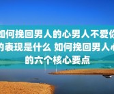 如何挽回男人的心男人不爱你的表现是什么 如何挽回男人心的六个核心要点