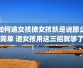 如何追女孩撩女孩就是说那么简单 追女孩用这三招就够了