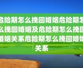 危险期怎么挽回婚姻危险期怎么挽回婚姻及危险期怎么挽回婚姻关系危险期怎么挽回婚姻关系