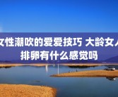 女性潮吹的爱爱技巧 大龄女人排卵有什么感觉吗