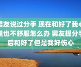 男友说过分手 现在和好了我心里也不舒服怎么办 男友提分手后和好了但是我好伤心