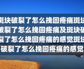 斑块破裂了怎么挽回疼痛斑块破裂了怎么挽回疼痛及斑块破裂了怎么挽回疼痛的感觉斑块破裂了怎么挽回疼痛的感觉