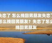 失恋了 怎么挽回男朋友失恋了怎么挽回男朋友？失恋了怎么挽回男朋友