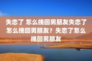 失恋了 怎么挽回男朋友失恋了怎么挽回男朋友？失恋了怎么挽回男朋友