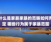 什么是家暴家暴的范畴如何界定 哪些行为属于家暴范围