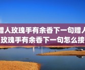 赠人玫瑰手有余香下一句赠人玫瑰手有余香下一句怎么接