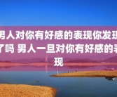 男人对你有好感的表现你发现了吗 男人一旦对你有好感的表现