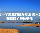 追一个男生的最好方法 男人碰到真爱的肢体动作 
