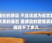 廉价的感动 不应该成为你恋爱关系的基石 靠感动的爱情真的维持不了多久