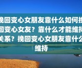 挽回变心女朋友靠什么如何挽回变心女友？靠什么才能维持关系？挽回变心女朋友靠什么维持