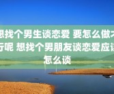 想找个男生谈恋爱 要怎么做才行呢 想找个男朋友谈恋爱应该怎么谈