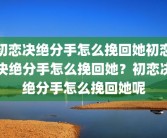 初恋决绝分手怎么挽回她初恋决绝分手怎么挽回她？初恋决绝分手怎么挽回她呢
