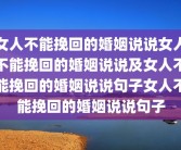 女人不能挽回的婚姻说说女人不能挽回的婚姻说说及女人不能挽回的婚姻说说句子女人不能挽回的婚姻说说句子