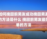 如何挽回前男友成功挽回男友的方法是什么 挽回前男友最简单的方法
