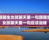 跟陌生女孩聊天第一句跟陌生女孩聊天第一句应该说啥