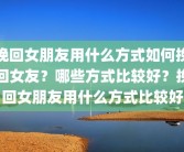 挽回女朋友用什么方式如何挽回女友？哪些方式比较好？挽回女朋友用什么方式比较好