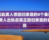 出轨男人想回归家庭的8个表现 男人出轨后真正回归家庭的表现