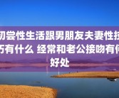 初尝性生活跟男朋友夫妻性技巧有什么 经常和老公接吻有何好处