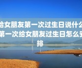 给女朋友第一次过生日说什么 第一次给女朋友过生日怎么安排 