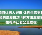 如何让男人兴奋 让性生活更和睦的爱爱技巧 4种方法激发男性尊严让老公更爱你