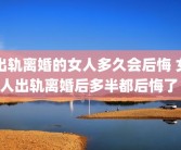出轨离婚的女人多久会后悔 女人出轨离婚后多半都后悔了 