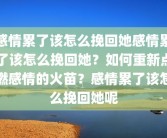 感情累了该怎么挽回她感情累了该怎么挽回她？如何重新点燃感情的火苗？感情累了该怎么挽回她呢