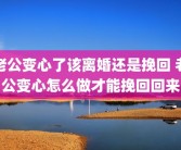 老公变心了该离婚还是挽回 老公变心怎么做才能挽回回来