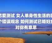恋爱测试 女人单身性生活的四个错误观念 如何测试已婚妇女对你有意思