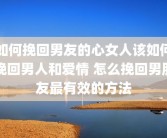 如何挽回男友的心女人该如何挽回男人和爱情 怎么挽回男朋友最有效的方法