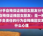 分手自残保证挽回女朋友分手自残保证挽回女朋友：是一种不负责任的行为自残挽回女友什么心理